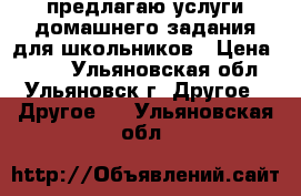 предлагаю услуги домашнего задания для школьников › Цена ­ 400 - Ульяновская обл., Ульяновск г. Другое » Другое   . Ульяновская обл.